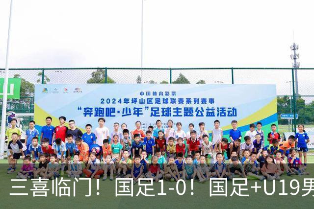 三喜临门！国足1-0！国足+U19男足齐赢球，U23国足爆发，补时绝杀
