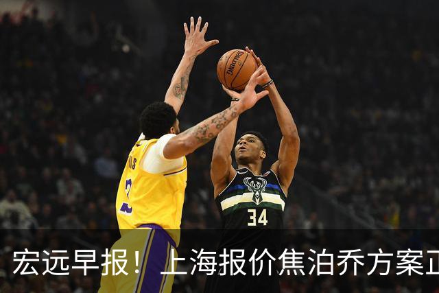 宏远早报！上海报价焦泊乔方案正式出炉，朱芳雨赴新疆谈判，徐杰自费特训