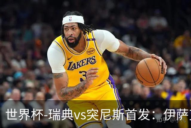 世界杯-瑞典vs突尼斯首发：伊萨克、约克雷斯首秀，汉尼拔出战