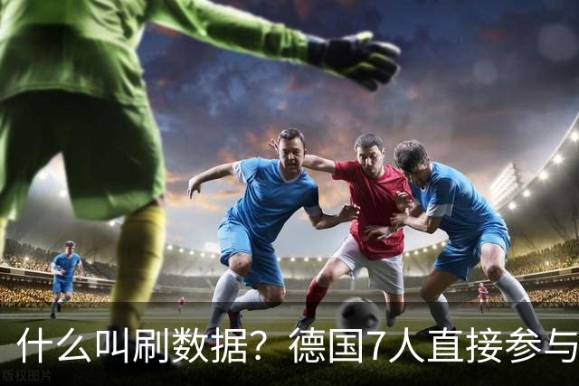 什么叫刷数据？德国7人直接参与进球 多人多次共酿惨案