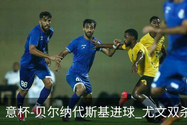 意杯-贝尔纳代斯基进球 尤文双杀佛罗伦萨进决赛
